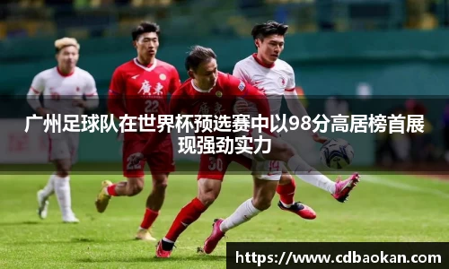 广州足球队在世界杯预选赛中以98分高居榜首展现强劲实力